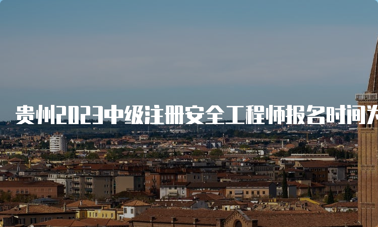 贵州2023中级注册安全工程师报名时间为8月18日至28日