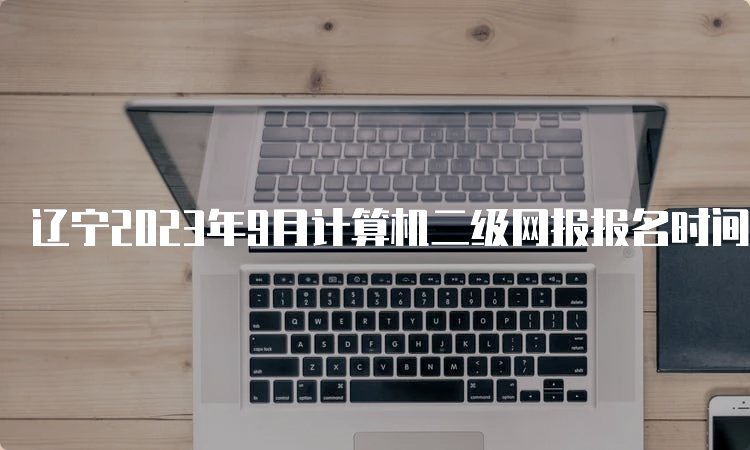 辽宁2023年9月计算机二级网报报名时间：8月29日-9月5日