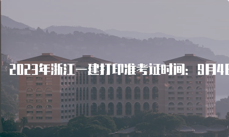 2023年浙江一建打印准考证时间：9月4日至8日