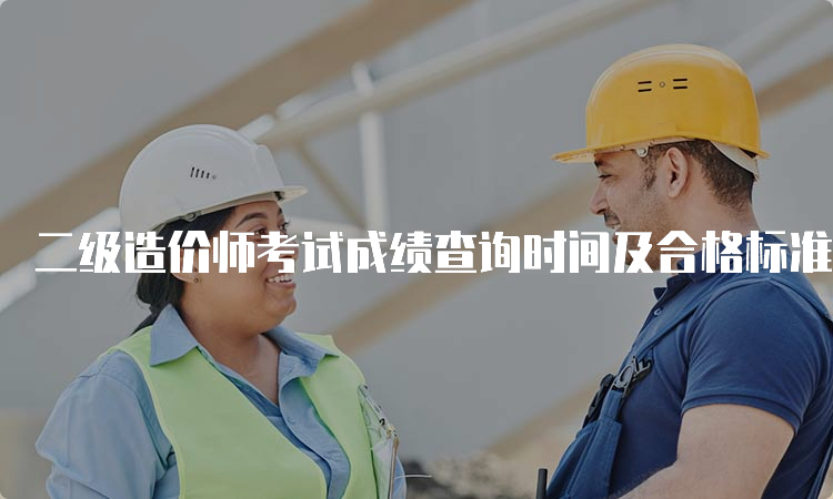 二级造价师考试成绩查询时间及合格标准