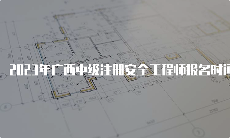 2023年广西中级注册安全工程师报名时间为8月18日-28日