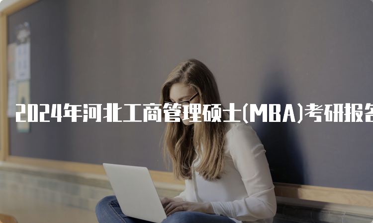 2024年河北工商管理硕士(MBA)考研报名时间及报考条件