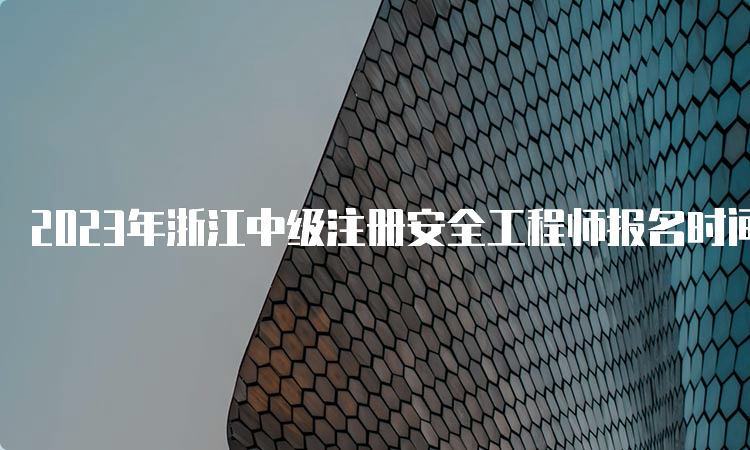 2023年浙江中级注册安全工程师报名时间公布：8月21日至30日