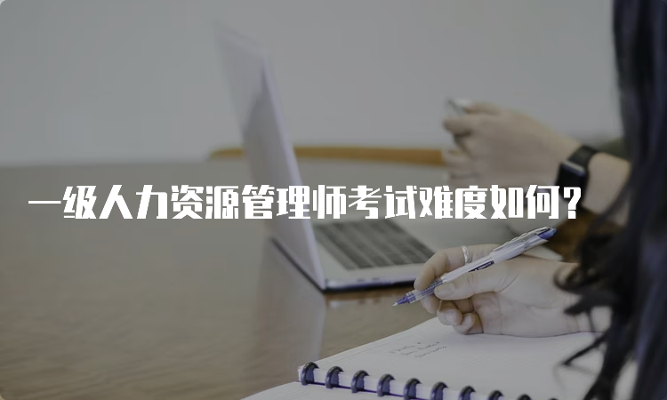 一级人力资源管理师考试难度如何？