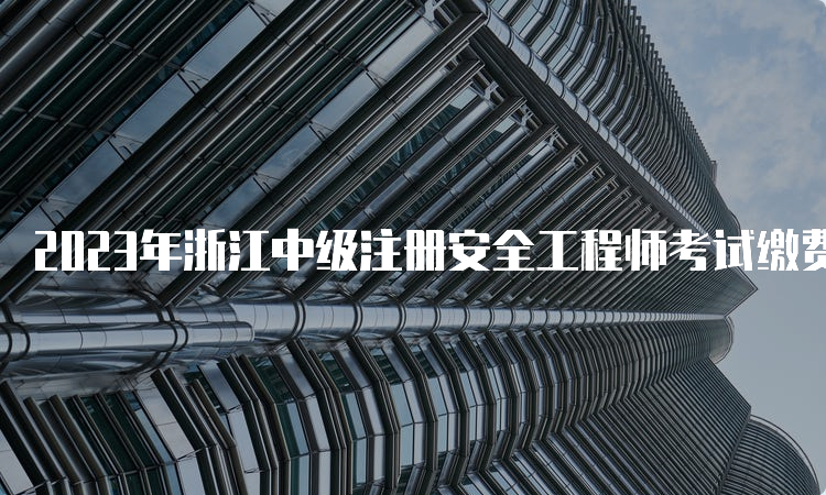 2023年浙江中级注册安全工程师考试缴费时间：8月21日至30日