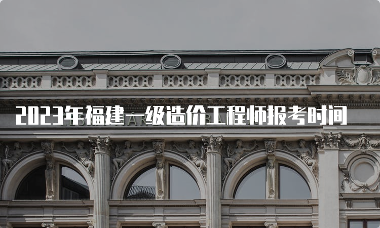 2023年福建一级造价工程师报考时间