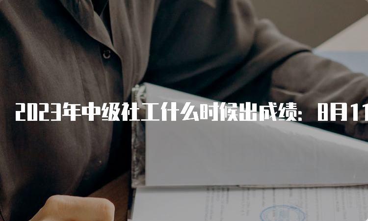 2023年中级社工什么时候出成绩：8月11日已发布