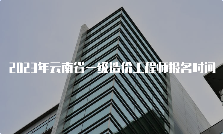 2023年云南省一级造价工程师报名时间