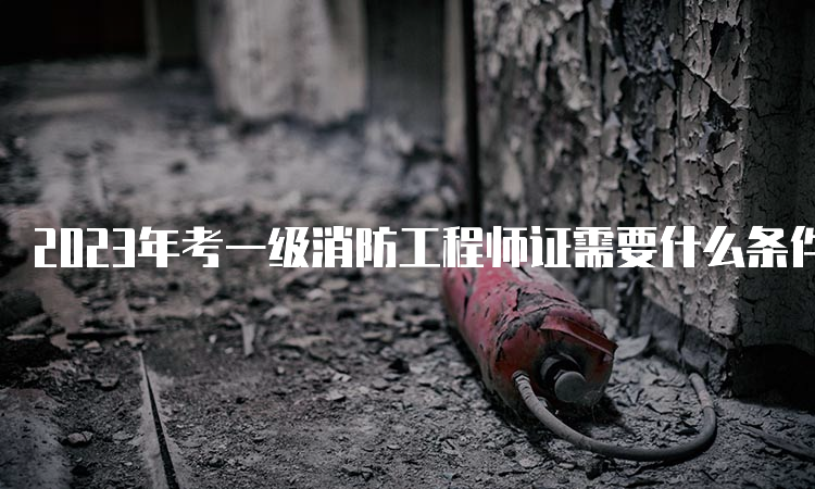 2023年考一级消防工程师证需要什么条件