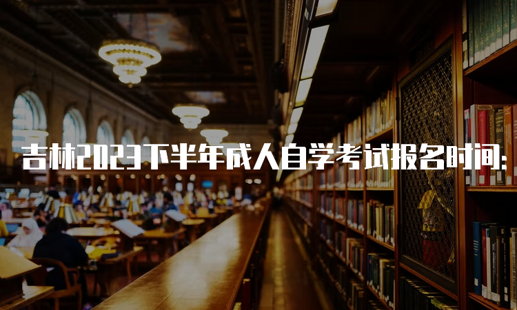 吉林2023下半年成人自学考试报名时间：8月25日至9月6日