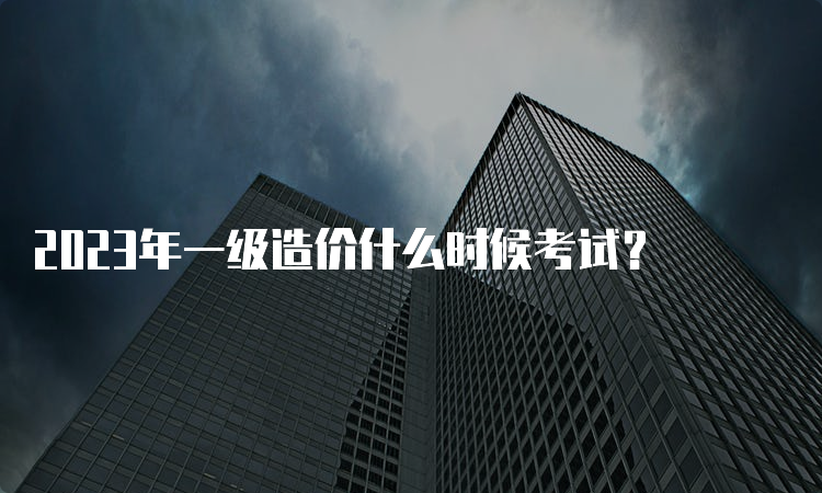 2023年一级造价什么时候考试？