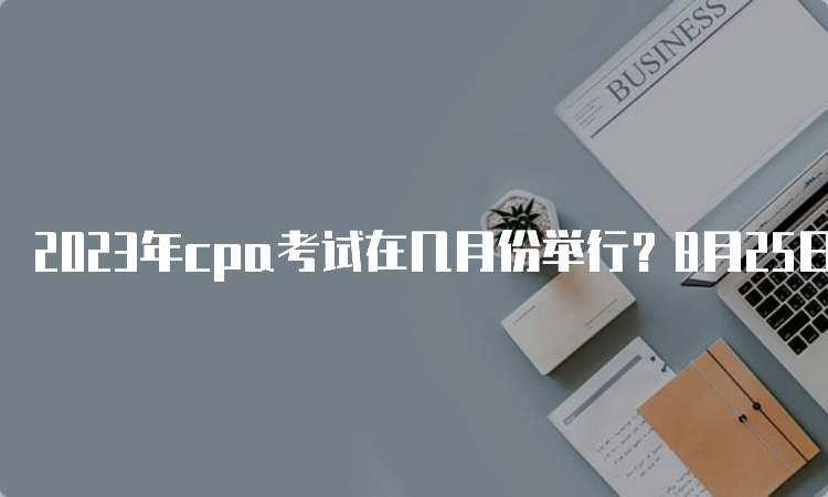 2023年cpa考试在几月份举行？8月25日-27日