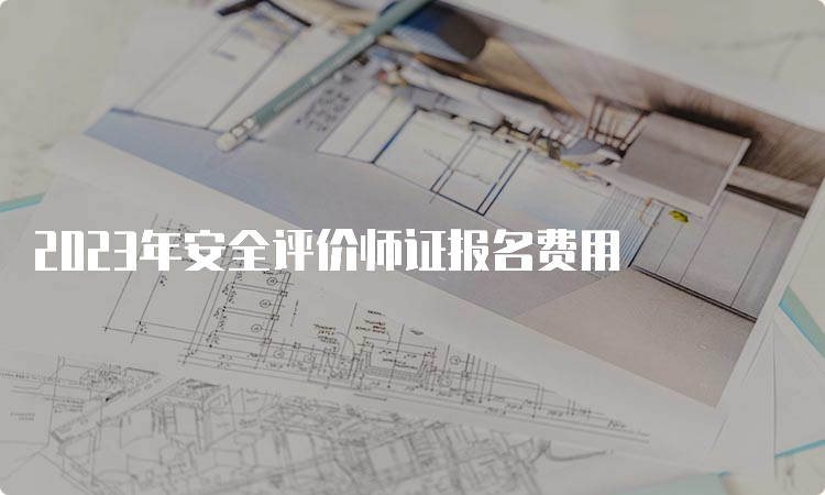 2023年安全评价师证报名费用