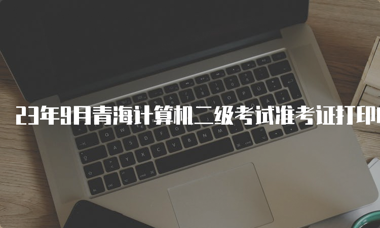 23年9月青海计算机二级考试准考证打印时间