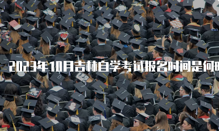 2023年10月吉林自学考试报名时间是何时？8月25日开始