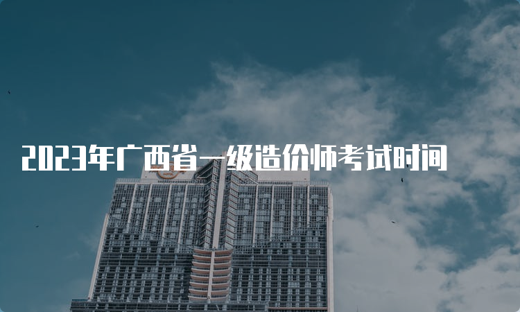 2023年广西省一级造价师考试时间