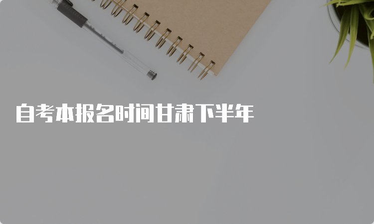 自考本报名时间甘肃下半年