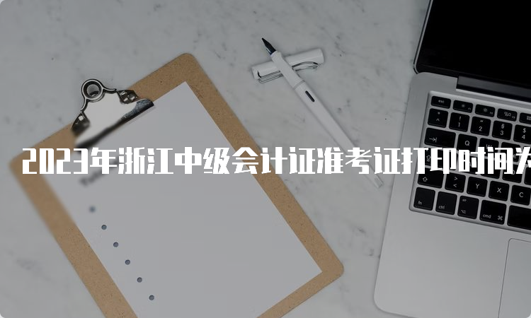 2023年浙江中级会计证准考证打印时间为8月30日至9月11日