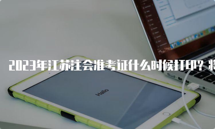 2023年江苏注会准考证什么时候打印？将于8月22日结束