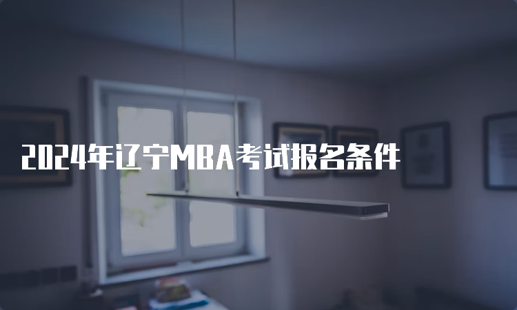 2024年辽宁MBA考试报名条件