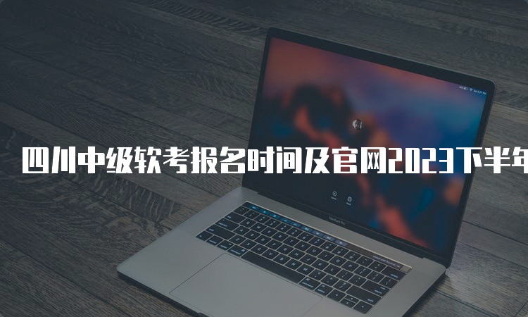 四川中级软考报名时间及官网2023下半年