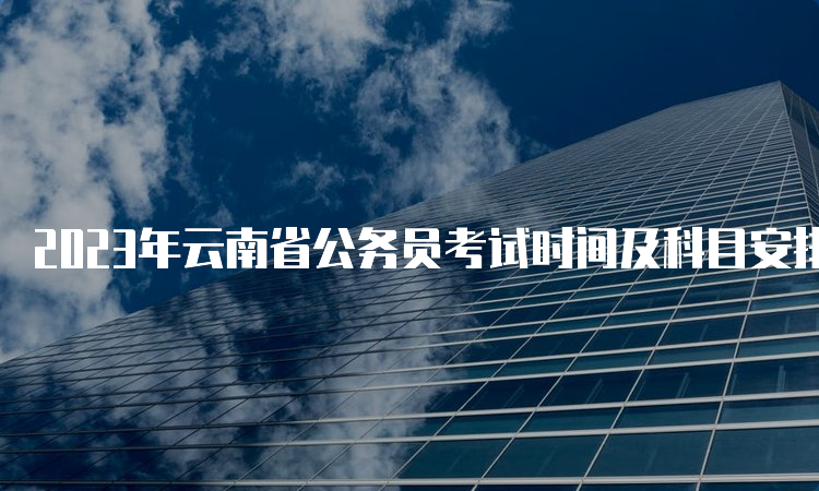 2023年云南省公务员考试时间及科目安排