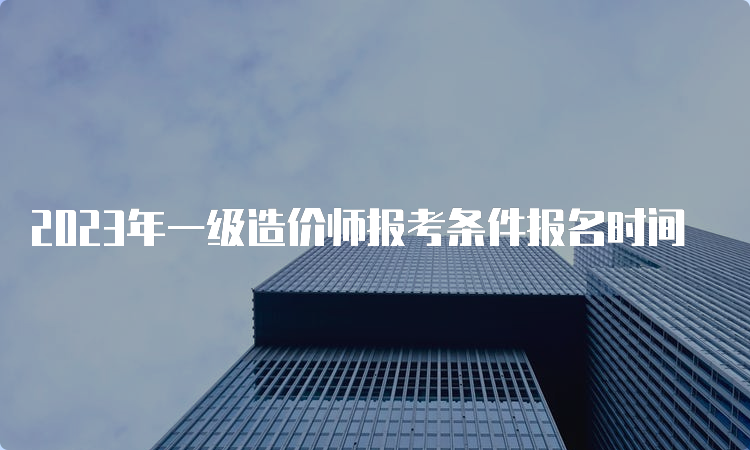 2023年一级造价师报考条件报名时间