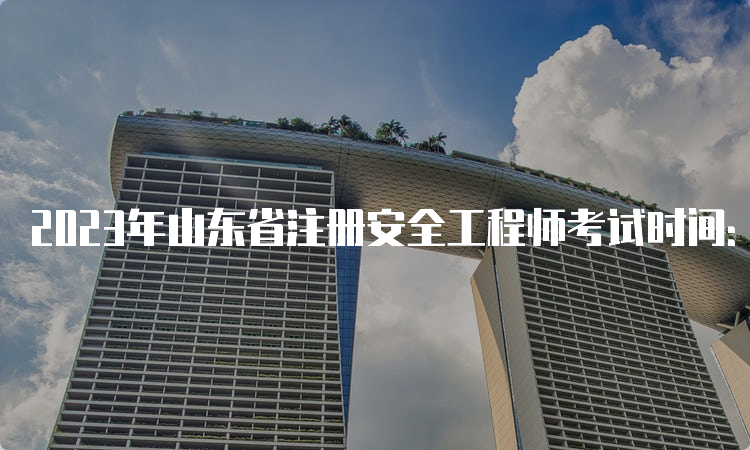 2023年山东省注册安全工程师考试时间：10月28日至29日