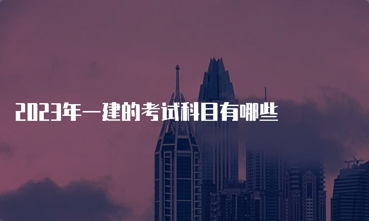 2023年一建的考试科目有哪些