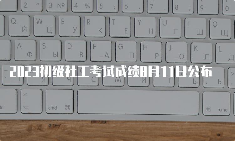 2023初级社工考试成绩8月11日公布