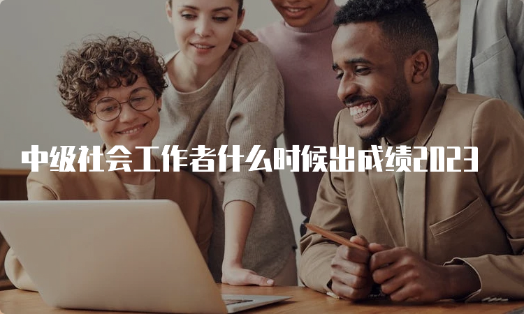 中级社会工作者什么时候出成绩2023