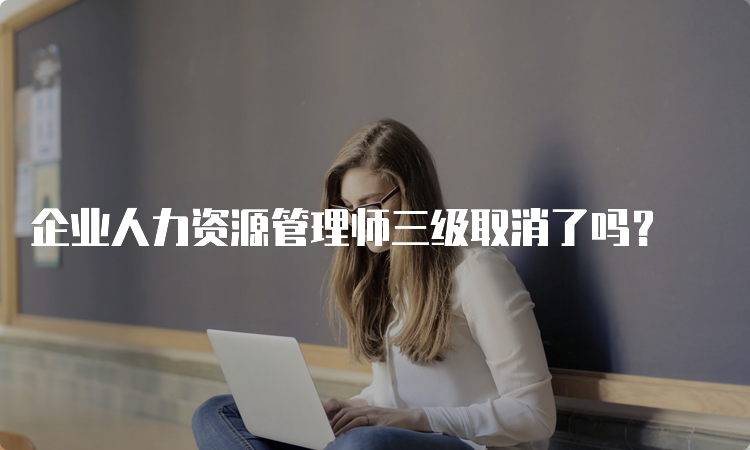 企业人力资源管理师三级取消了吗？