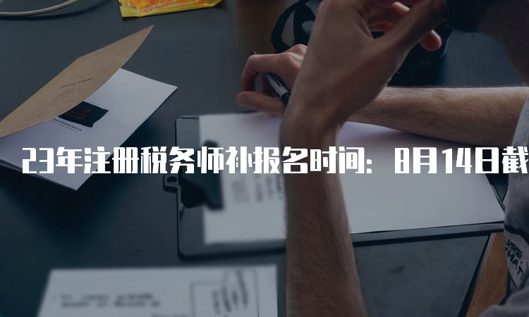 23年注册税务师补报名时间：8月14日截止