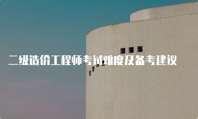 二级造价工程师考试难度及备考建议