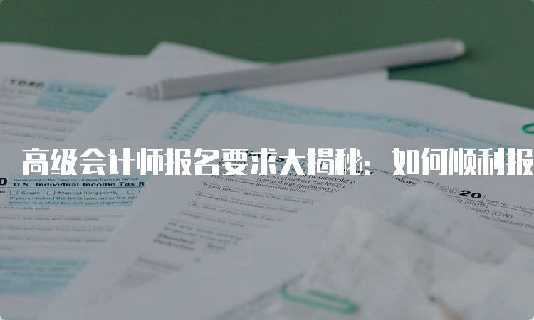 高级会计师报名要求大揭秘：如何顺利报名？