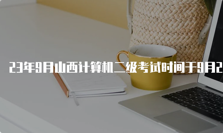 23年9月山西计算机二级考试时间于9月23日至25日