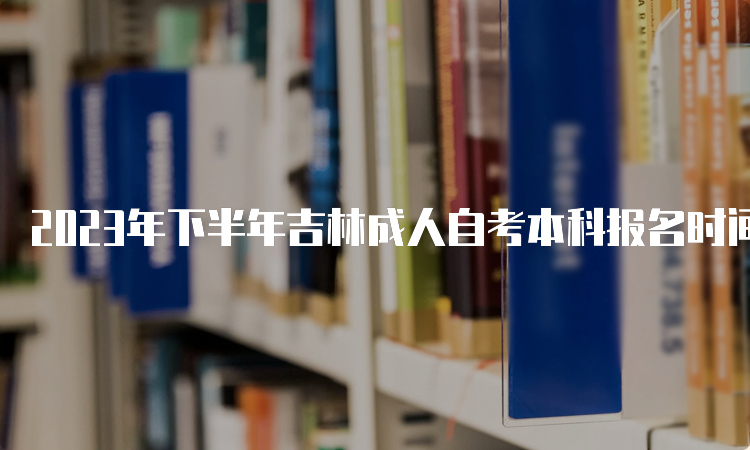 2023年下半年吉林成人自考本科报名时间是什么时候？8月25日至9月6日