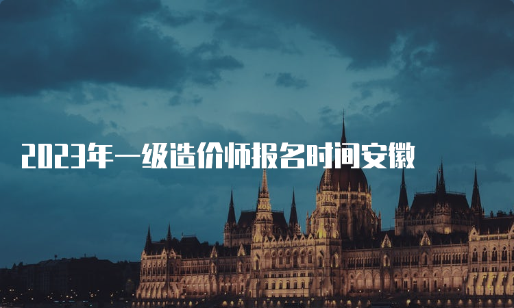 2023年一级造价师报名时间安徽