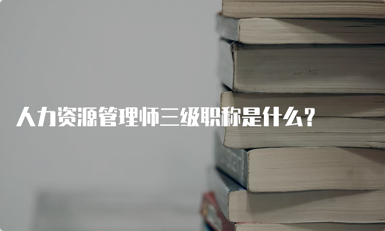 人力资源管理师三级职称是什么？