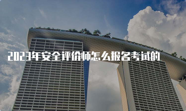 2023年安全评价师怎么报名考试的