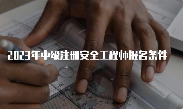 2023年中级注册安全工程师报名条件