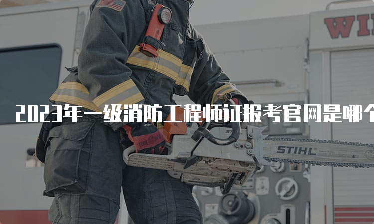 2023年一级消防工程师证报考官网是哪个？