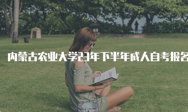 内蒙古农业大学23年下半年成人自考报名时间：9月1日9:00至9月5日17：00