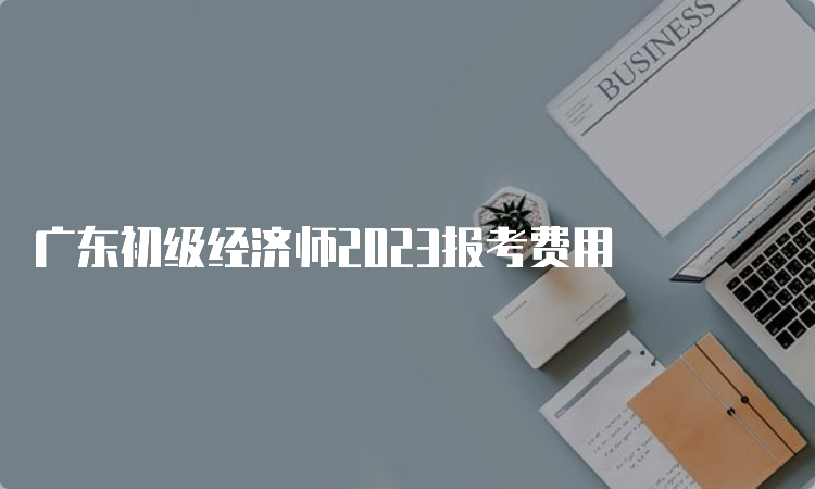 广东初级经济师2023报考费用