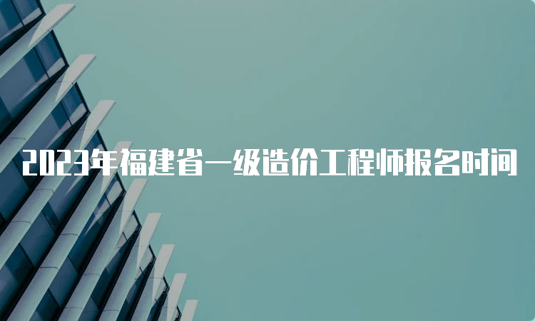 2023年福建省一级造价工程师报名时间