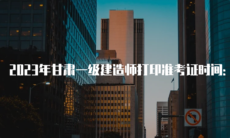 2023年甘肃一级建造师打印准考证时间：9月5日至10日