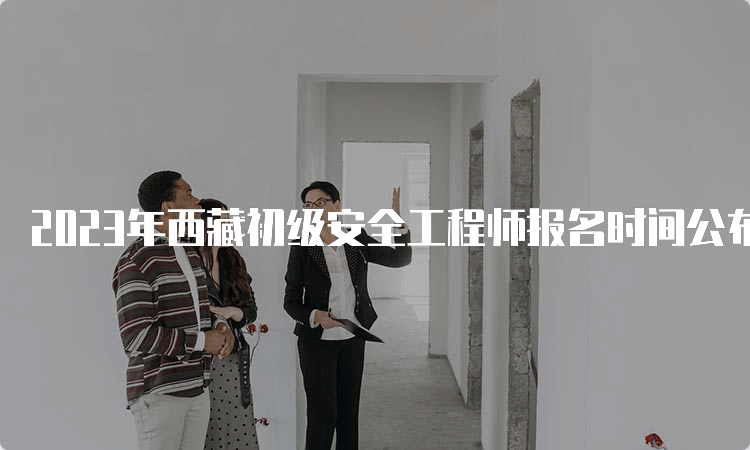 2023年西藏初级安全工程师报名时间公布了吗