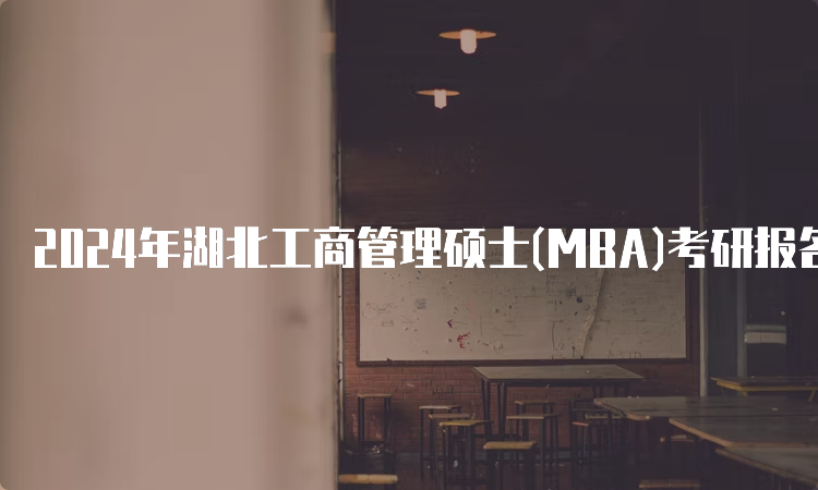 2024年湖北工商管理硕士(MBA)考研报名时间及流程