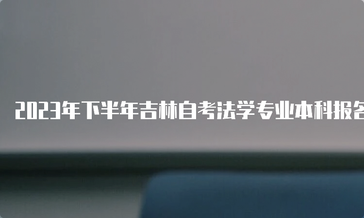 2023年下半年吉林自考法学专业本科报名时间：8月25日至9月6日