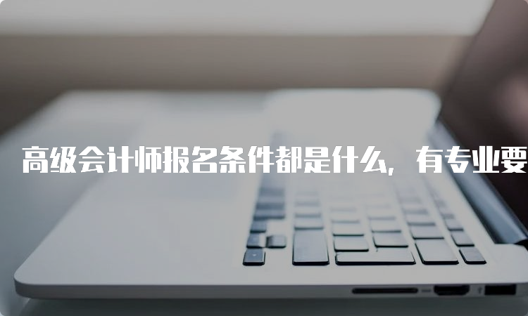 高级会计师报名条件都是什么，有专业要求吗